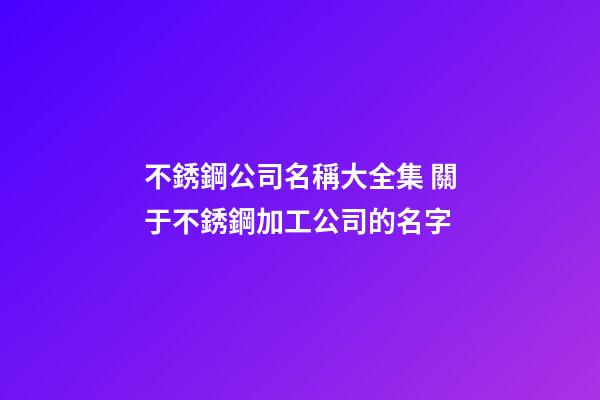 不銹鋼公司名稱大全集 關于不銹鋼加工公司的名字-第1張-公司起名-玄機派